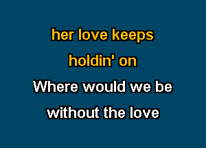 her love keeps

holdin' on
Where would we be

without the love