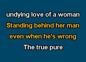 undying love of a woman
Standing behind her man
even when he's wrong

The true pure