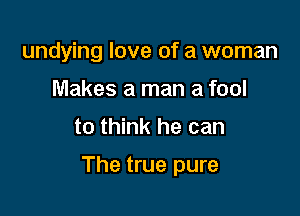 undying love of a woman
Makes a man a fool

to think he can

The true pure