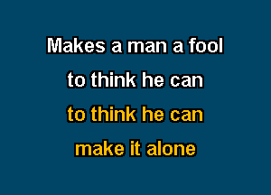 Makes a man a fool

to think he can
to think he can

make it alone