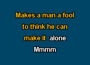 Makes a man a fool

tothhu(hecan
make it alone

Mmmm