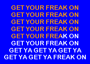 GET YOUR FREAK 0N
GET YOUR FREAK 0N
GET YOUR FREAK 0N
GET YOUR FREAK 0N
GET YOUR FREAK 0N
GET YOUR FREAK 0N

GET YA GET YA GET YA
GET YA GET YA FREAK 0N