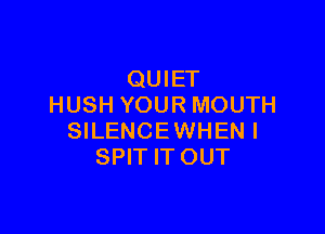 QUIET
HUSH YOUR MOUTH

SILENCEWHENI
SPIT ITOUT