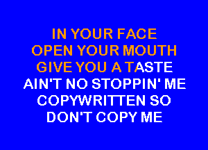 IN YOUR FACE
OPEN YOUR MOUTH
GIVE YOU ATASTE
AIN'T NO STOPPIN' ME
COPYWRITTEN SO

DON'T COPY ME I