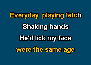 Everyday playing fetch
Shaking hands

He'd lick my face

were the same age