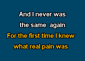 And I never was

the same again

For the first time I knew

what real pain was