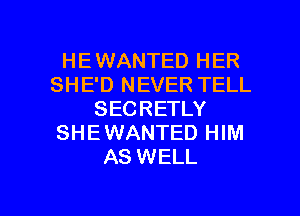 HEWANTED HER
SHE'D NEVER TELL
SECRETLY
SHEWANTED HIM
AS WELL

g