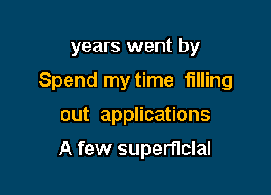 years went by

Spend my time filling

out applications

A few superflcial