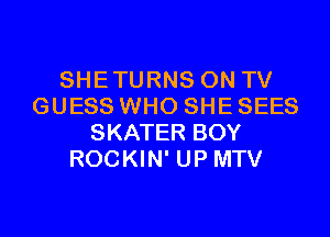 SHETURNS ON TV
GUESS WHO SHE SEES
SKATER BOY
ROCKIN' UP MTV

g