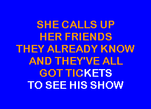 SHECALLS UP
HER FRIENDS
THEY ALREADY KNOW
AND THEY'VE ALL
GOT TICKETS
TO SEE HIS SHOW