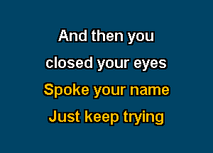 And then you
closed your eyes

Spoke your name

Just keep trying