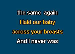 the same again

I laid our baby
across your breasts

And I never was