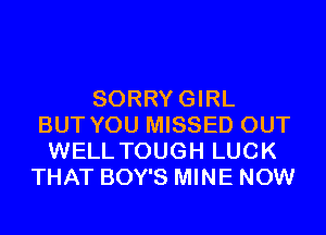 SORRYGIRL
BUT YOU MISSED OUT
WELL TOUGH LUCK
THAT BOY'S MINE NOW