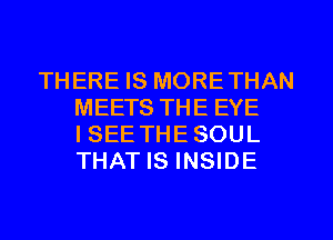THERE IS MORETHAN
MEETS THE EYE
ISEE THESOUL
THAT IS INSIDE