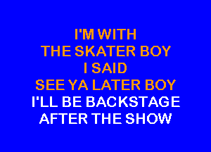 I'M WITH
THE SKATER BOY
I SAID
SEE YA LATER BOY
I'LL BE BAC KSTAGE
AFTER THE SHOW