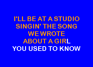 I'LL BE AT A STUDIO
SINGIN'THESONG
WEWROTE
ABOUTAGIRL
YOU USED TO KNOW