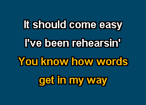 It should come easy

I've been rehearsin'
You know how words

get in my way