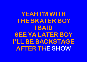 YEAH I'M WITH
THE SKATER BOY
I SAID
SEE YA LATER BOY
I'LL BE BAC KSTAGE
AFTER THE SHOW