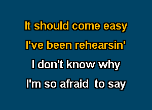 It should come easy
I've been rehearsin'

I don't know why

I'm so afraid to say