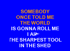 SOMEBODY
ONCETOLD ME
THEWORLD
IS GONNA ROLL ME

I AIM
I'HE SHARPEST TOOL
IN THE SHED