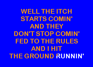 WELL THE ITCH
STARTS COMIN'
AND THEY
DON'T STOP COMIN'
FED TO THE RULES
AND I HIT
THEGROUND RUNNIN'