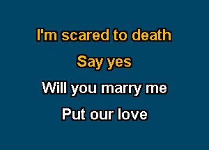 I'm scared to death

Say yes

Will you marry me

Put our love