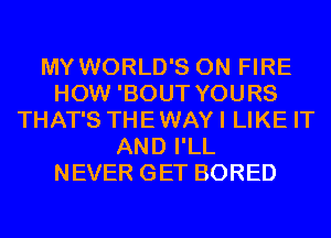 MY WORLD'S ON FIRE
HOW 'BOUT YOURS
THAT'S THEWAYI LIKE IT
AND I'LL
NEVER GET BORED