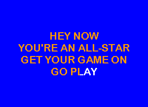 HEY NOW
YOU'RE AN ALL-STAR

GET YOUR GAME ON
GO PLAY