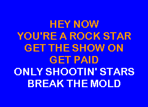 HEY NOW
YOU'RE A ROCK STAR
GET THESHOW 0N
GET PAID
ONLY SHOOTIN' STARS
BREAK THEMOLD