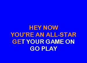 HEY NOW

YOU'RE AN ALL-STAR
GET YOUR GAME ON
GO PLAY