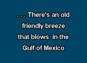 . . . There's an old

friendly breeze

that blows in the

Gulf of Mexico
