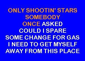 ONLY SHOOTIN' STARS
SOMEBODY
ONCEASKED
COULD I SPARE
SOME CHANGE FOR GAS
I NEED TO GET MYSELF
AWAY FROM THIS PLACE