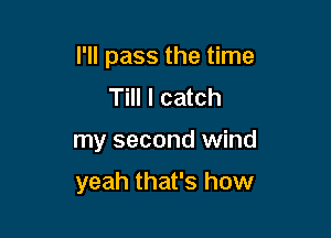 I'll pass the time
Till I catch

my second wind

yeah that's how