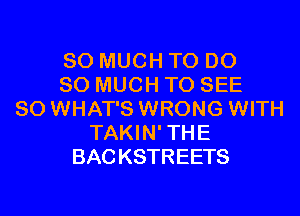 SO MUCH TO DO
SO MUCH TO SEE
SO WHAT'S WRONG WITH
TAKIN'THE
BACKSTREETS