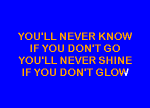 YOU'LL NEVER KNOW
IF YOU DON'T GO
YOU'LL NEVER SHINE
IF YOU DON'T GLOW