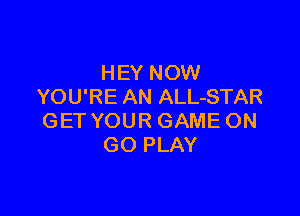 HEY NOW
YOU'RE AN ALL-STAR

GET YOUR GAME ON
GO PLAY