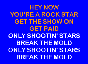 HEY NOW
YOU'RE A ROCK STAR
GET THESHOW 0N
GET PAID
ONLY SHOOTIN' STARS
BREAK THEMOLD
ONLY SHOOTIN' STARS
BREAK THEMOLD