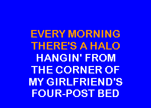 EVERY MORNING
THERE'S A HALO
HANGIN' FROM
THE CORNER OF
MY GIRLFRIEND'S

FOUR-POST BED l