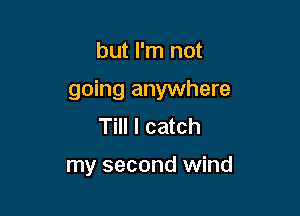 but I'm not

going anywhere

Till I catch

my second wind
