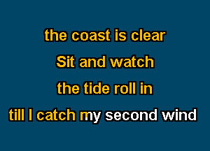 the coast is clear
Sit and watch

the tide roll in

till I catch my second wind