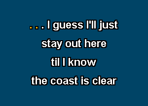 . . . I guess l'lljust

stay out here
til I know

the coast is clear