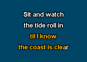 Sit and watch
the tide roll in

til I know

the coast is clear