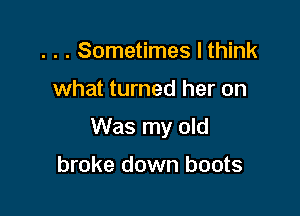 . . . Sometimes I think

what turned her on

Was my old

broke down boots