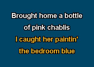 Brought home a bottle
of pink chablis

I caught her paintin'

the bedroom blue