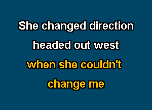 She changed direction

headed out west
when she couldn't

change me