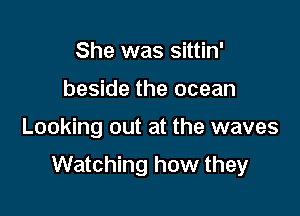 She was sittin'
beside the ocean

Looking out at the waves

Watching how they