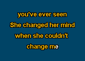 you've ever seen

She changed her mind

when she couldn't

change me