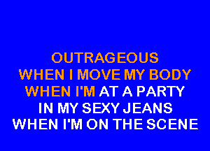OUTRAG EOUS
WHEN I MOVE MY BODY
WHEN I'M AT A PARTY

IN MY SEXYJEANS
WHEN I'M ON THE SCENE