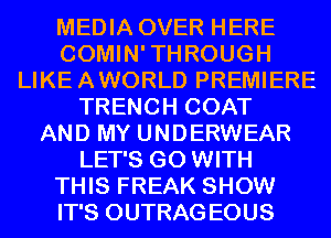 MEDIA OVER HERE
COMIN'THROUGH
LIKEAWORLD PREMIERE
TRENCH COAT
AND MY UNDERWEAR
LET'S GO WITH
THIS FREAK SHOW
IT'S OUTRAGEOUS