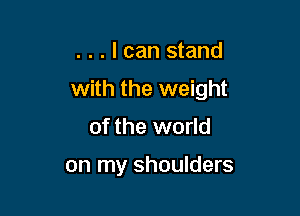 . . . I can stand

with the weight

of the world

on my shoulders